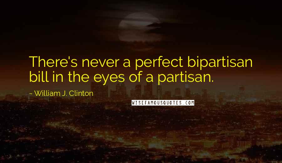 William J. Clinton Quotes: There's never a perfect bipartisan bill in the eyes of a partisan.