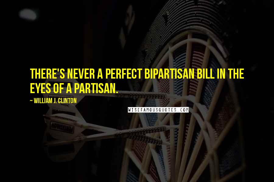 William J. Clinton Quotes: There's never a perfect bipartisan bill in the eyes of a partisan.