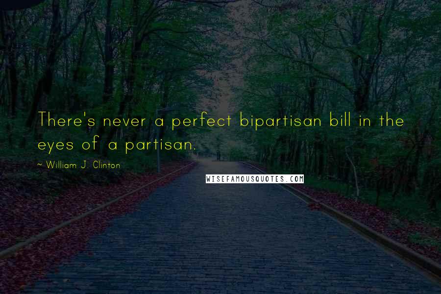 William J. Clinton Quotes: There's never a perfect bipartisan bill in the eyes of a partisan.