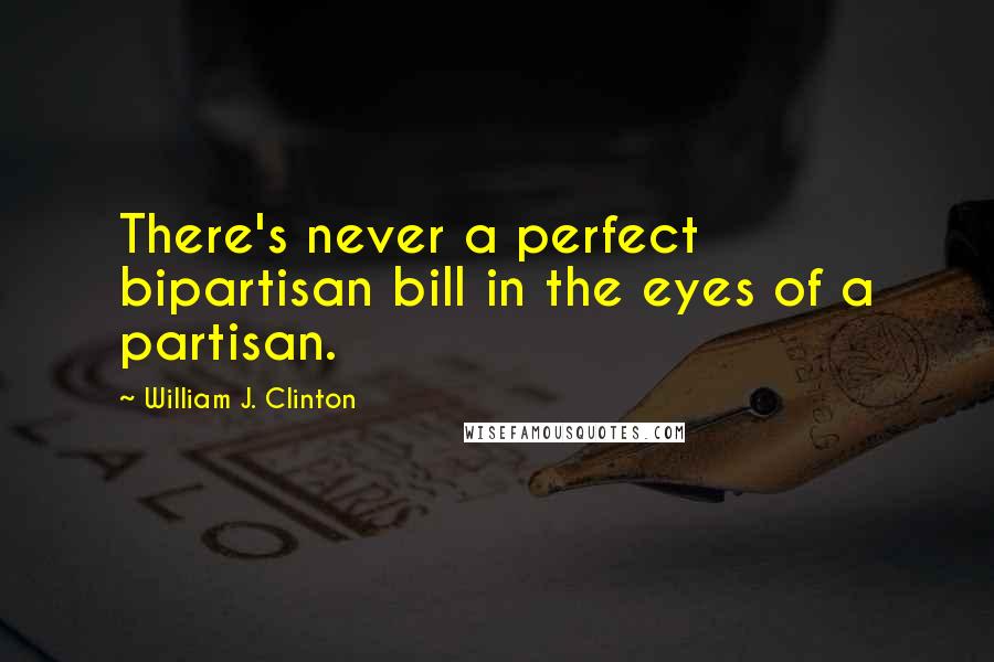 William J. Clinton Quotes: There's never a perfect bipartisan bill in the eyes of a partisan.