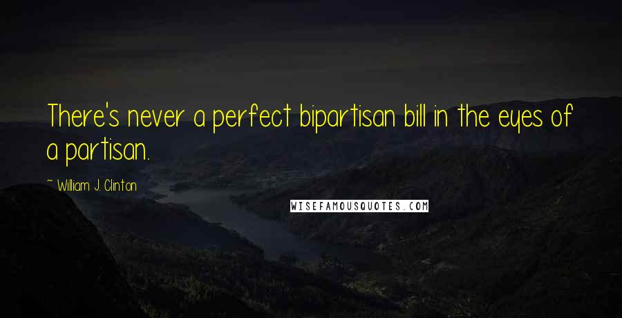 William J. Clinton Quotes: There's never a perfect bipartisan bill in the eyes of a partisan.