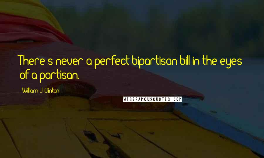 William J. Clinton Quotes: There's never a perfect bipartisan bill in the eyes of a partisan.