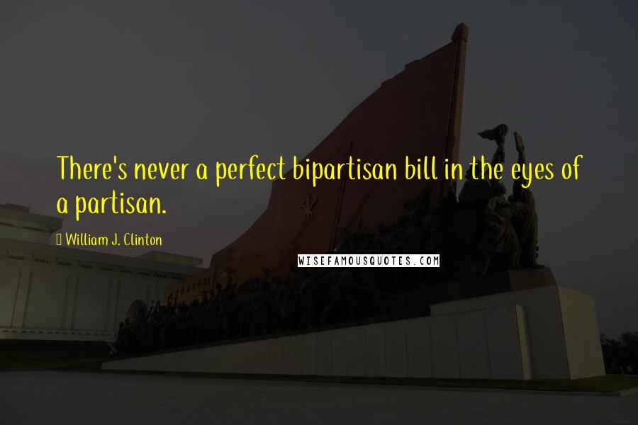 William J. Clinton Quotes: There's never a perfect bipartisan bill in the eyes of a partisan.