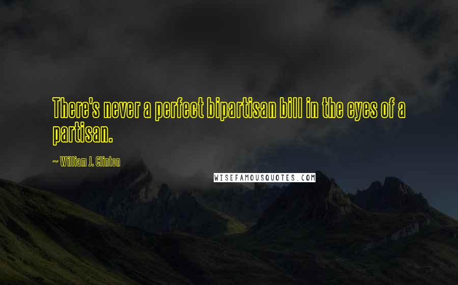 William J. Clinton Quotes: There's never a perfect bipartisan bill in the eyes of a partisan.