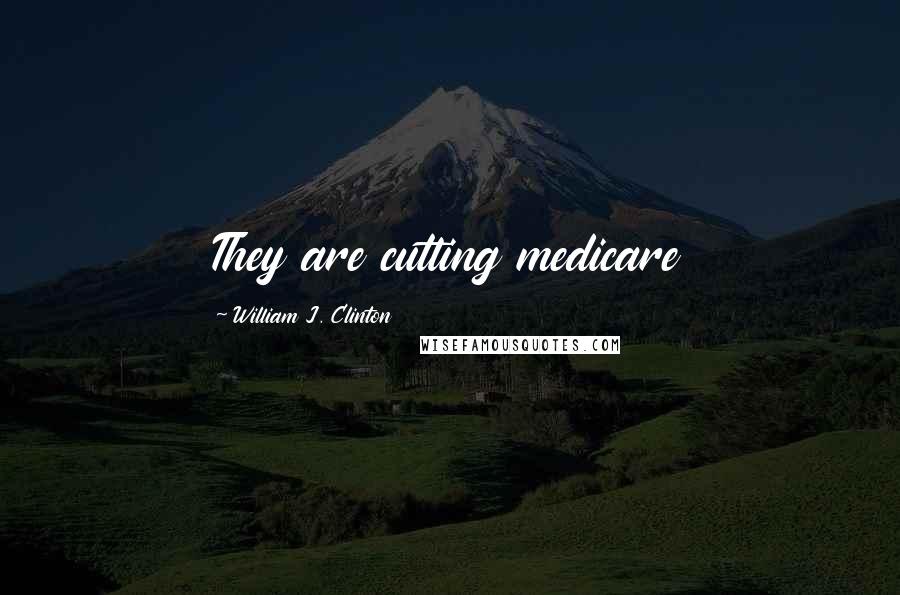 William J. Clinton Quotes: They are cutting medicare