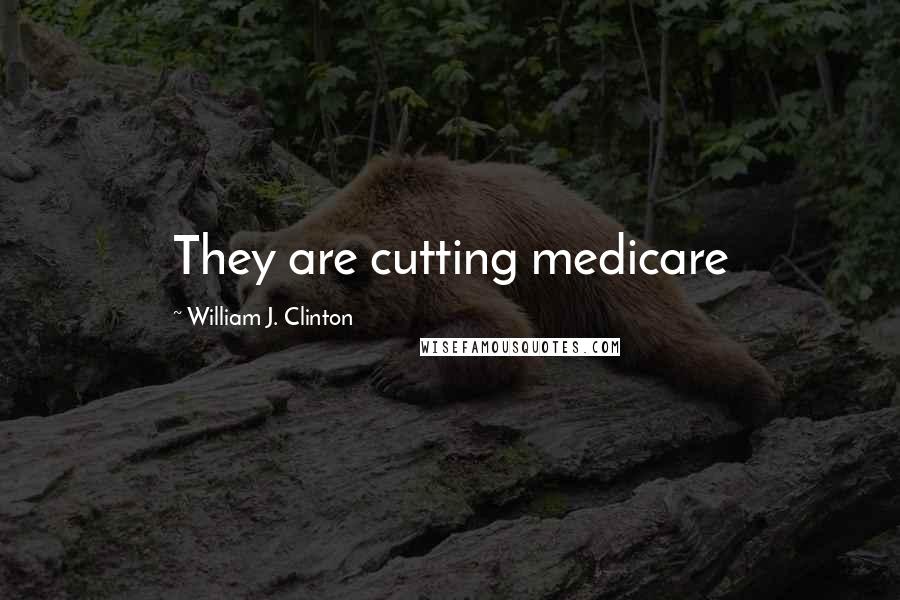 William J. Clinton Quotes: They are cutting medicare