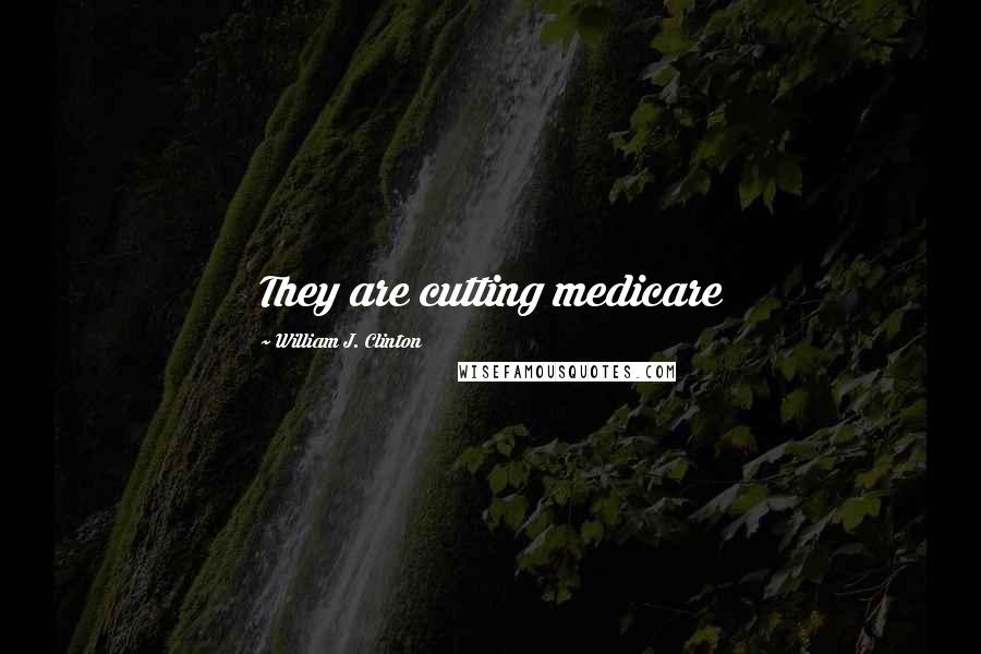 William J. Clinton Quotes: They are cutting medicare