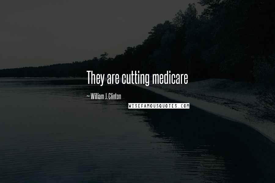 William J. Clinton Quotes: They are cutting medicare