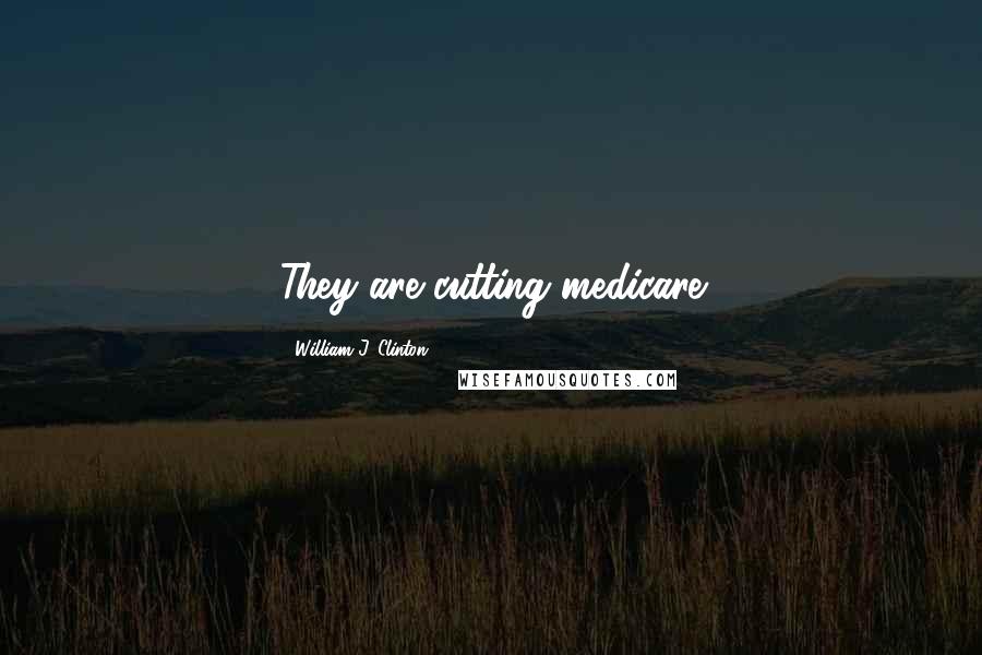 William J. Clinton Quotes: They are cutting medicare