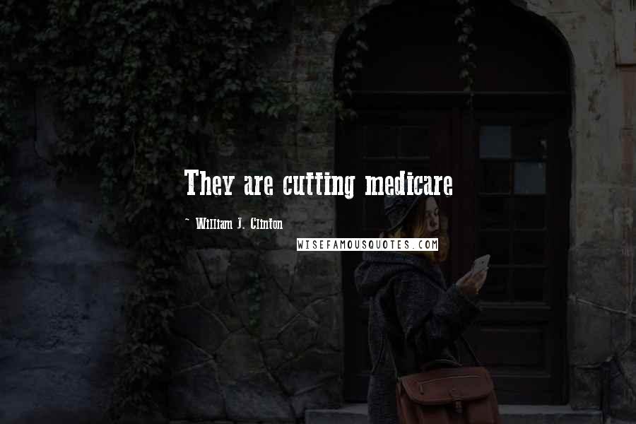 William J. Clinton Quotes: They are cutting medicare