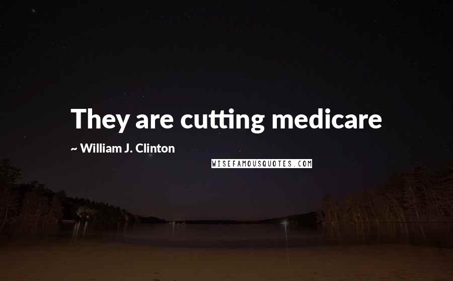 William J. Clinton Quotes: They are cutting medicare