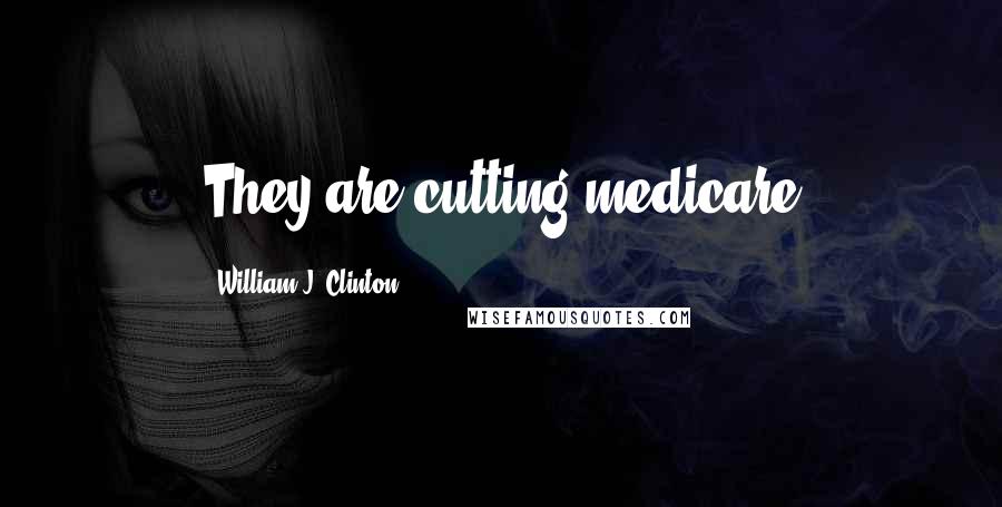 William J. Clinton Quotes: They are cutting medicare