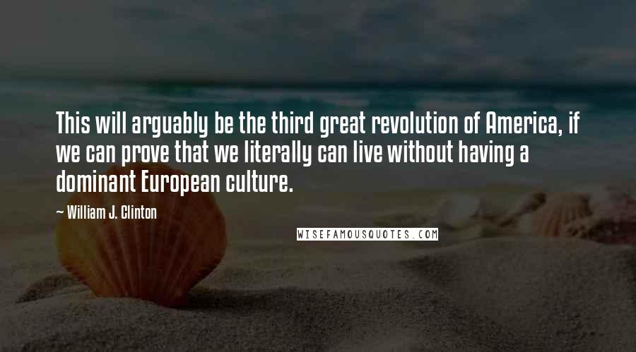 William J. Clinton Quotes: This will arguably be the third great revolution of America, if we can prove that we literally can live without having a dominant European culture.