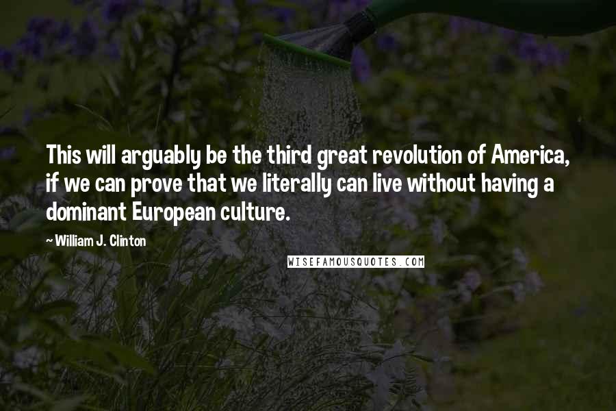 William J. Clinton Quotes: This will arguably be the third great revolution of America, if we can prove that we literally can live without having a dominant European culture.