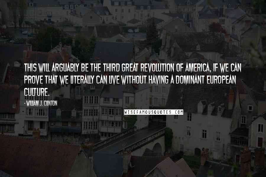 William J. Clinton Quotes: This will arguably be the third great revolution of America, if we can prove that we literally can live without having a dominant European culture.