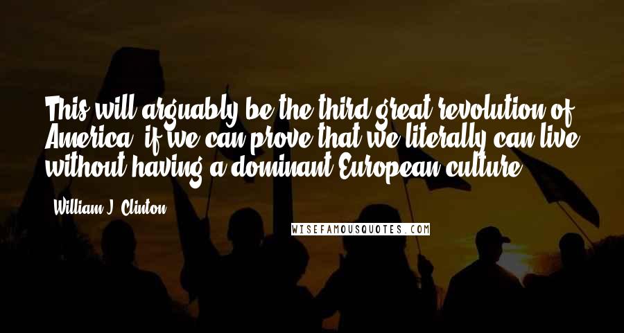 William J. Clinton Quotes: This will arguably be the third great revolution of America, if we can prove that we literally can live without having a dominant European culture.