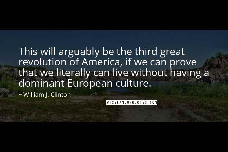 William J. Clinton Quotes: This will arguably be the third great revolution of America, if we can prove that we literally can live without having a dominant European culture.