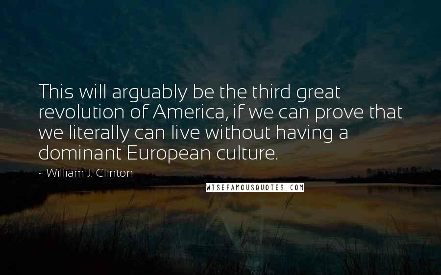 William J. Clinton Quotes: This will arguably be the third great revolution of America, if we can prove that we literally can live without having a dominant European culture.