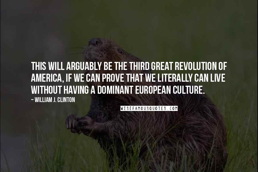 William J. Clinton Quotes: This will arguably be the third great revolution of America, if we can prove that we literally can live without having a dominant European culture.