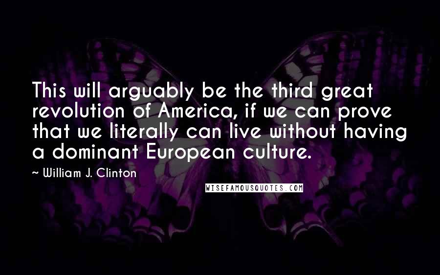 William J. Clinton Quotes: This will arguably be the third great revolution of America, if we can prove that we literally can live without having a dominant European culture.