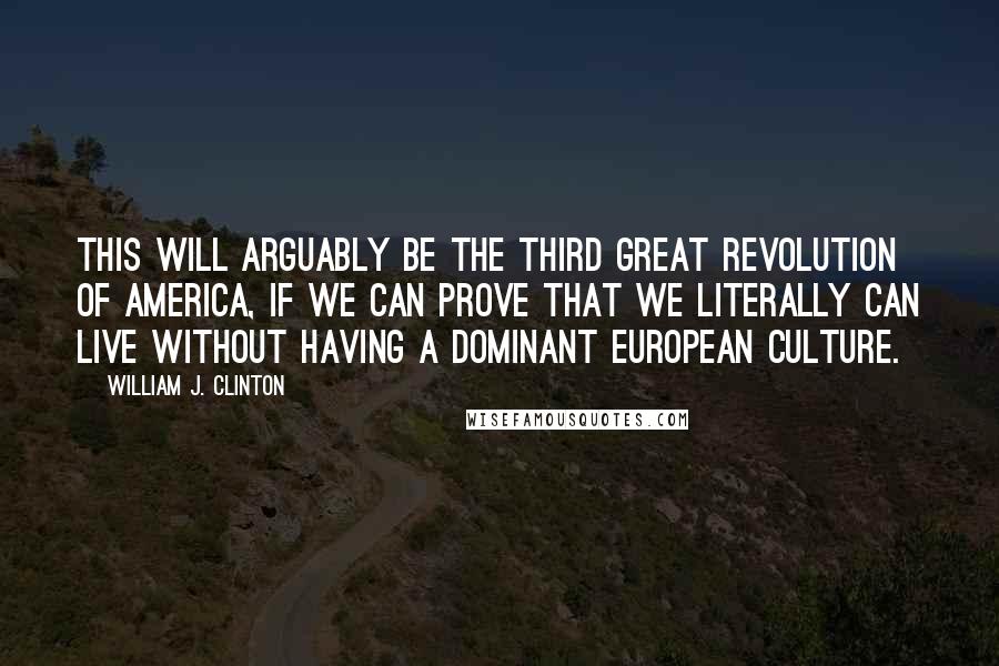 William J. Clinton Quotes: This will arguably be the third great revolution of America, if we can prove that we literally can live without having a dominant European culture.