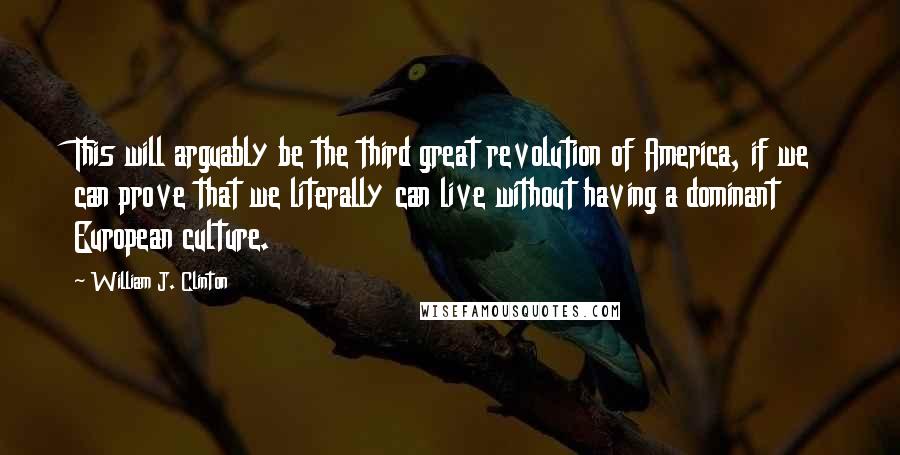 William J. Clinton Quotes: This will arguably be the third great revolution of America, if we can prove that we literally can live without having a dominant European culture.