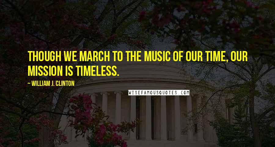 William J. Clinton Quotes: Though we march to the music of our time, our mission is timeless.