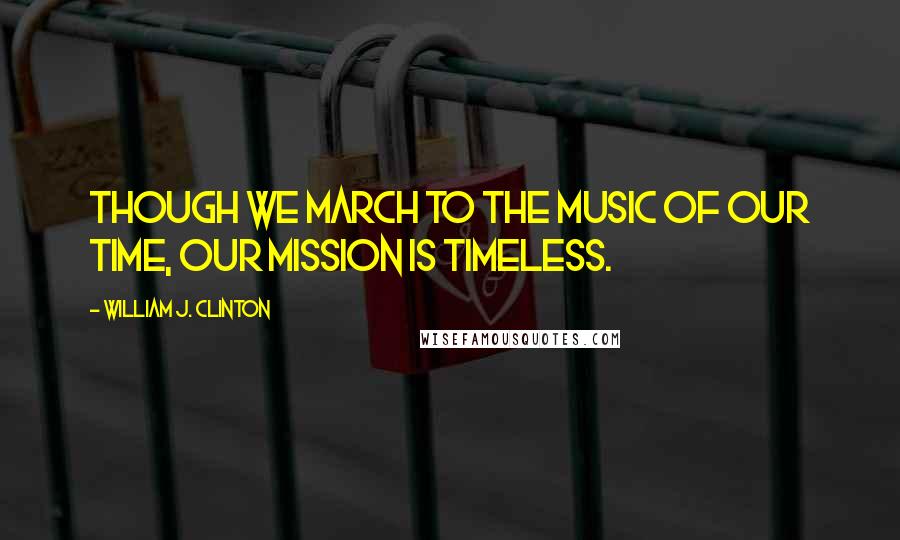 William J. Clinton Quotes: Though we march to the music of our time, our mission is timeless.