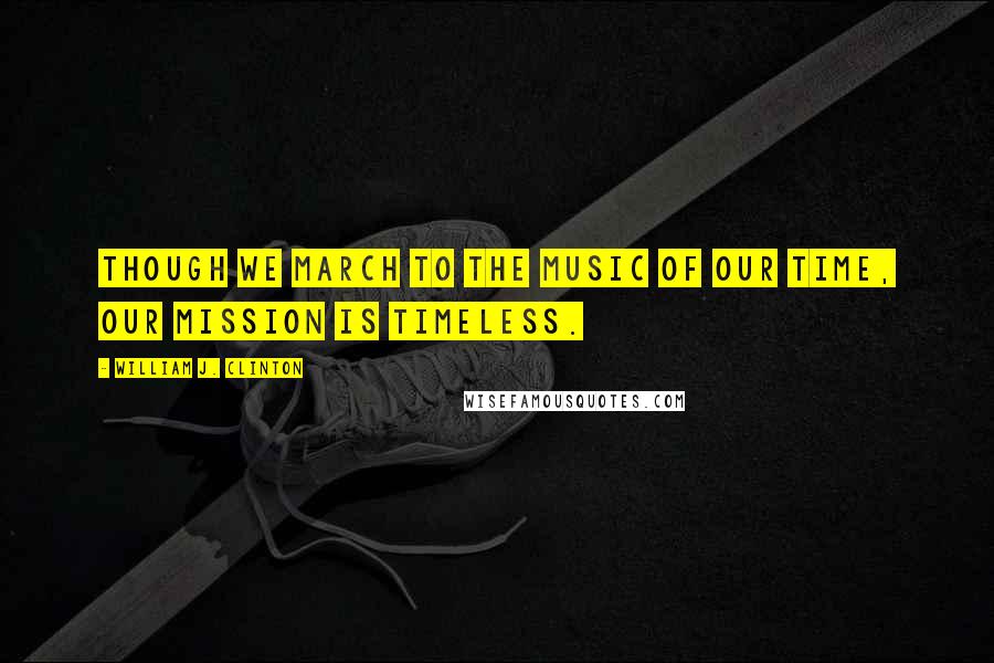 William J. Clinton Quotes: Though we march to the music of our time, our mission is timeless.