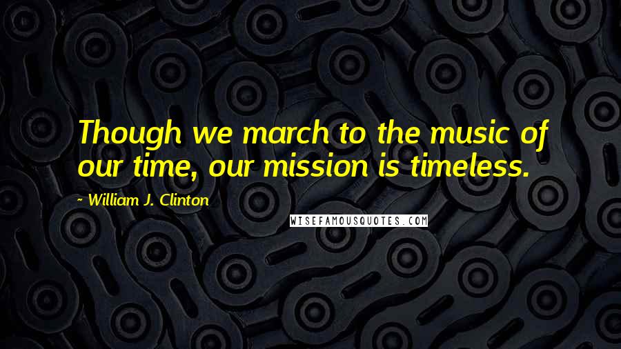 William J. Clinton Quotes: Though we march to the music of our time, our mission is timeless.