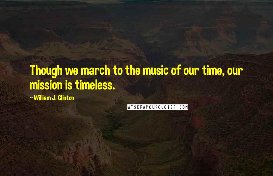 William J. Clinton Quotes: Though we march to the music of our time, our mission is timeless.