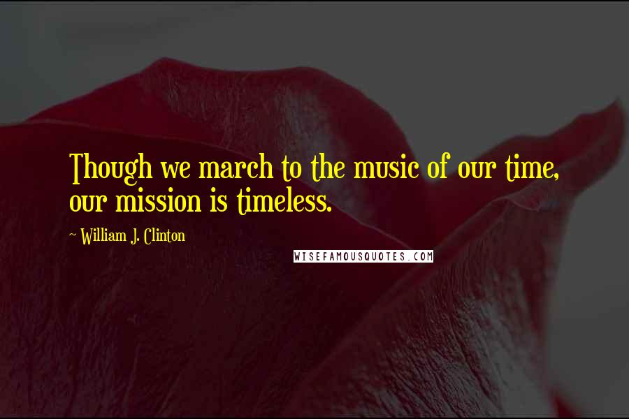 William J. Clinton Quotes: Though we march to the music of our time, our mission is timeless.