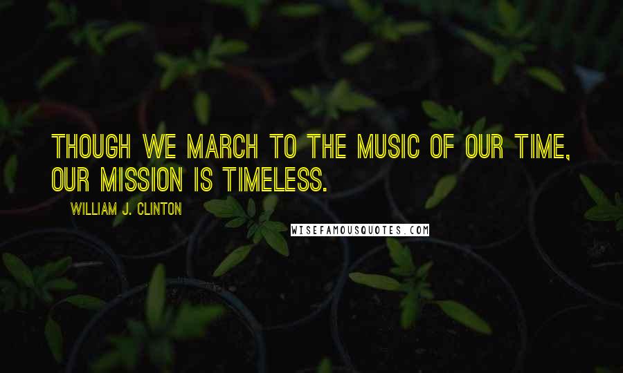 William J. Clinton Quotes: Though we march to the music of our time, our mission is timeless.