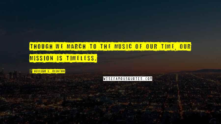 William J. Clinton Quotes: Though we march to the music of our time, our mission is timeless.