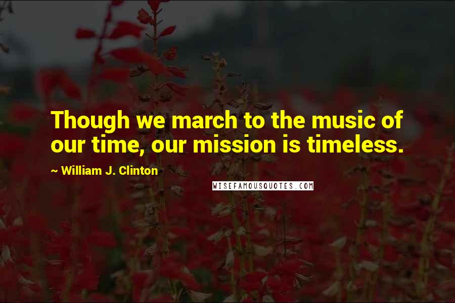 William J. Clinton Quotes: Though we march to the music of our time, our mission is timeless.