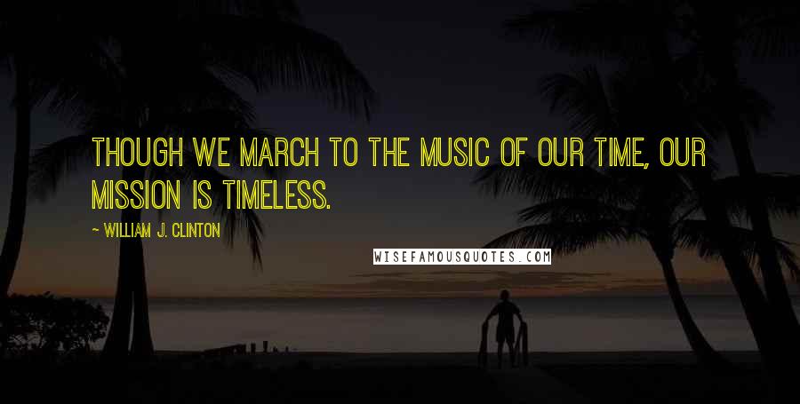 William J. Clinton Quotes: Though we march to the music of our time, our mission is timeless.