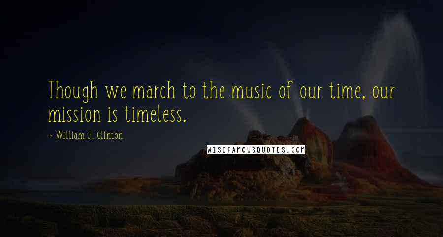 William J. Clinton Quotes: Though we march to the music of our time, our mission is timeless.