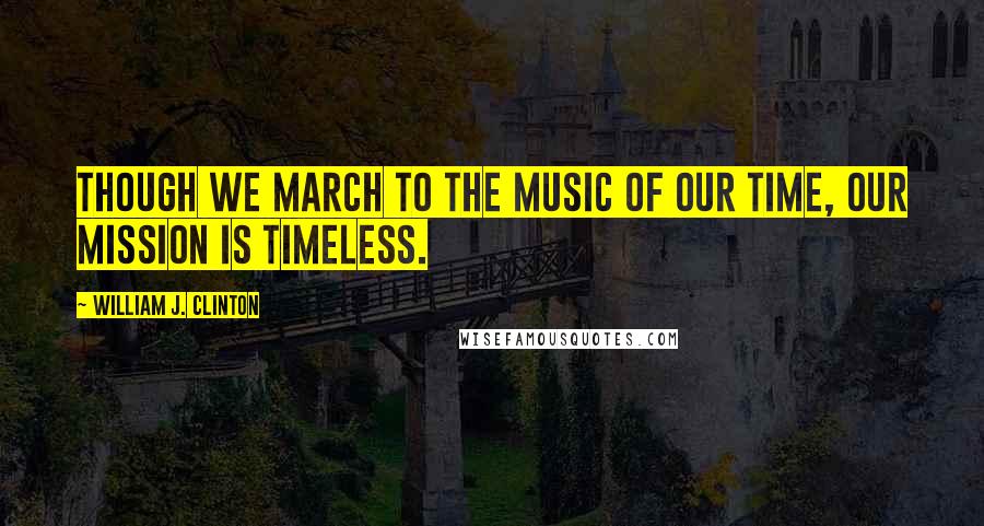 William J. Clinton Quotes: Though we march to the music of our time, our mission is timeless.