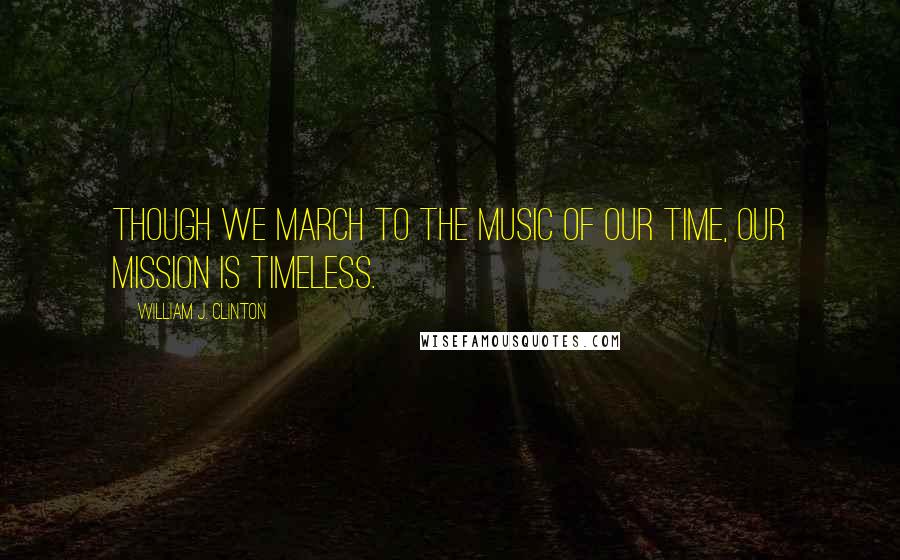 William J. Clinton Quotes: Though we march to the music of our time, our mission is timeless.