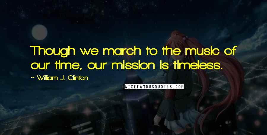 William J. Clinton Quotes: Though we march to the music of our time, our mission is timeless.