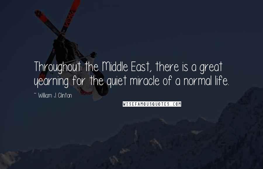 William J. Clinton Quotes: Throughout the Middle East, there is a great yearning for the quiet miracle of a normal life.