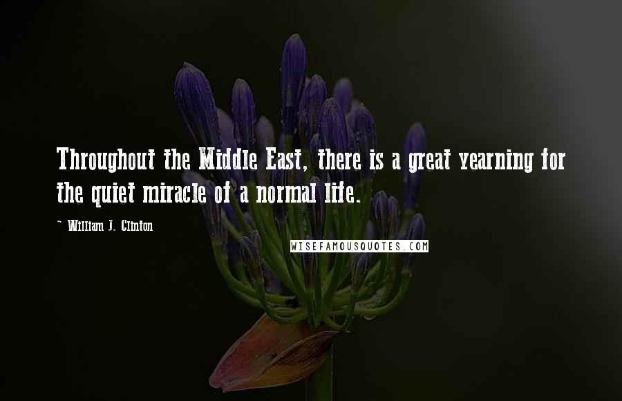 William J. Clinton Quotes: Throughout the Middle East, there is a great yearning for the quiet miracle of a normal life.