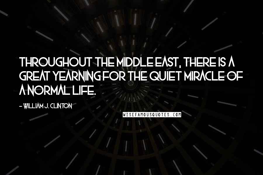William J. Clinton Quotes: Throughout the Middle East, there is a great yearning for the quiet miracle of a normal life.