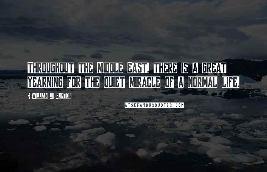 William J. Clinton Quotes: Throughout the Middle East, there is a great yearning for the quiet miracle of a normal life.