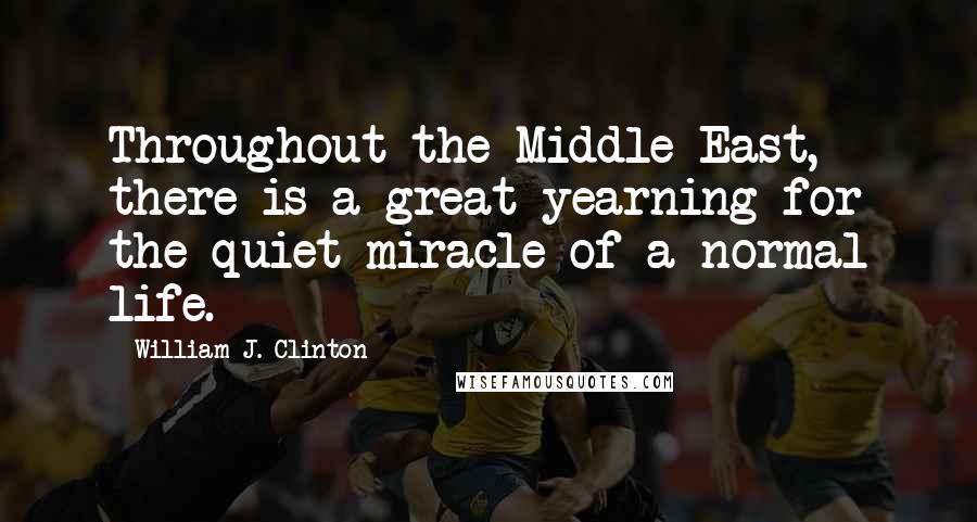 William J. Clinton Quotes: Throughout the Middle East, there is a great yearning for the quiet miracle of a normal life.