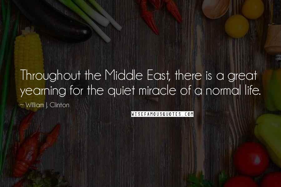 William J. Clinton Quotes: Throughout the Middle East, there is a great yearning for the quiet miracle of a normal life.