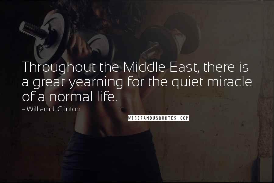 William J. Clinton Quotes: Throughout the Middle East, there is a great yearning for the quiet miracle of a normal life.