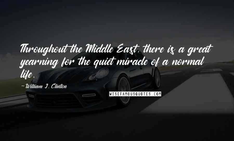 William J. Clinton Quotes: Throughout the Middle East, there is a great yearning for the quiet miracle of a normal life.