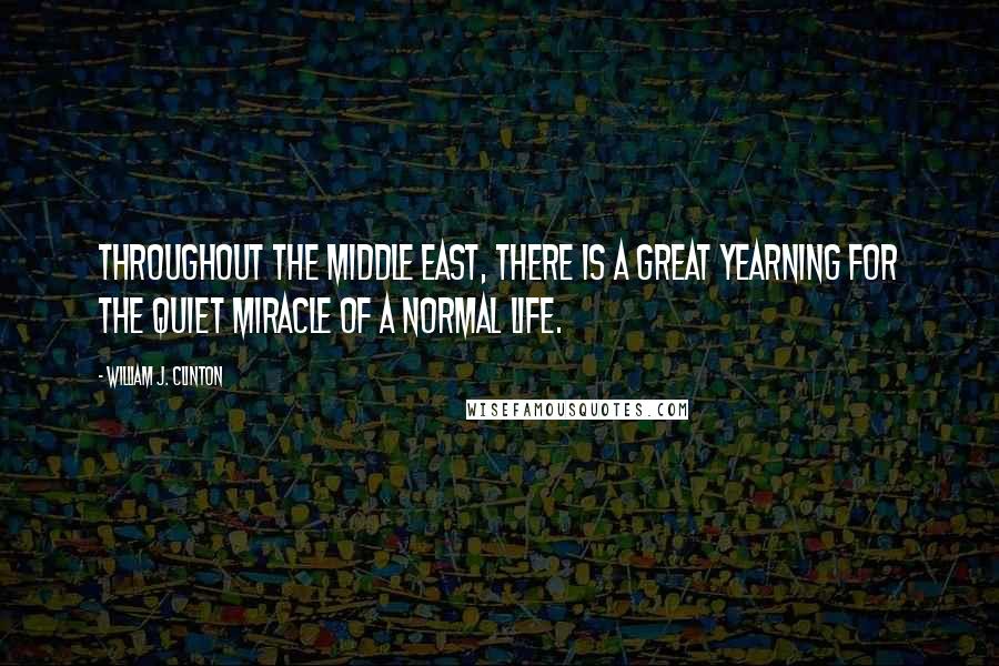William J. Clinton Quotes: Throughout the Middle East, there is a great yearning for the quiet miracle of a normal life.