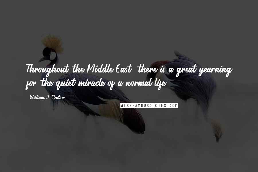 William J. Clinton Quotes: Throughout the Middle East, there is a great yearning for the quiet miracle of a normal life.